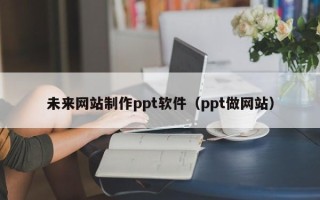 涉县未来网站制作ppt软件（ppt做网站）