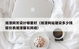 涉县湘潭网页设计哪里好（湘潭网站建设多少钱 报价表湘潭磐石网络）