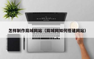 涉县怎样制作局域网站（局域网如何搭建网站）