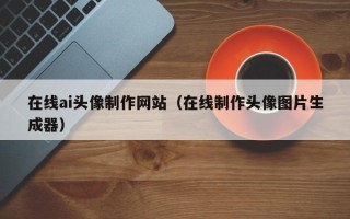 涉县在线ai头像制作网站（在线制作头像图片生成器）
