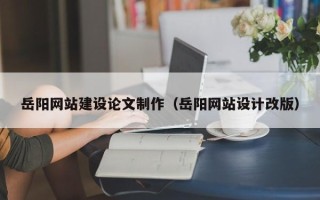 涉县岳阳网站建设论文制作（岳阳网站设计改版）