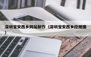 涉县深圳宝安西乡网站制作（深圳宝安西乡控规图）