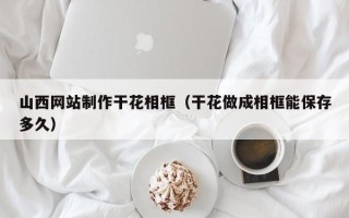 涉县山西网站制作干花相框（干花做成相框能保存多久）