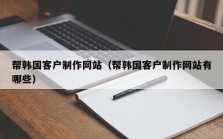 涉县帮韩国客户制作网站（帮韩国客户制作网站有哪些）